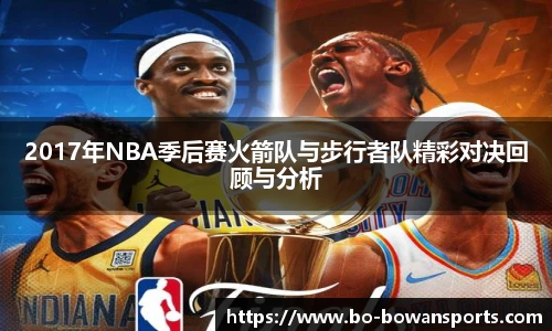 2017年NBA季后赛火箭队与步行者队精彩对决回顾与分析