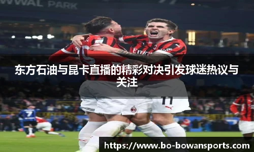 东方石油与昆卡直播的精彩对决引发球迷热议与关注