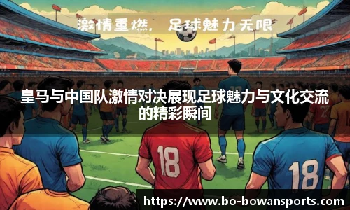皇马与中国队激情对决展现足球魅力与文化交流的精彩瞬间