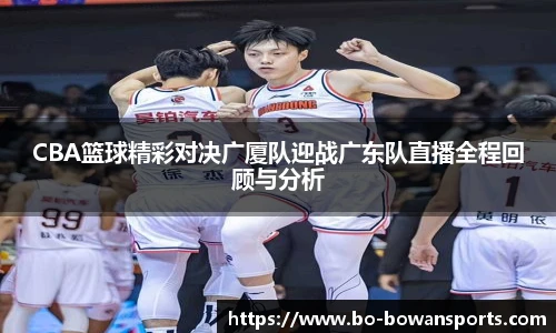 CBA篮球精彩对决广厦队迎战广东队直播全程回顾与分析