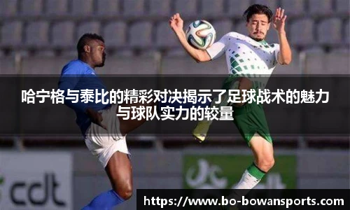 哈宁格与泰比的精彩对决揭示了足球战术的魅力与球队实力的较量