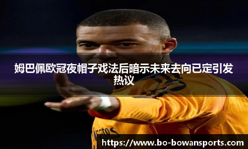 姆巴佩欧冠夜帽子戏法后暗示未来去向已定引发热议
