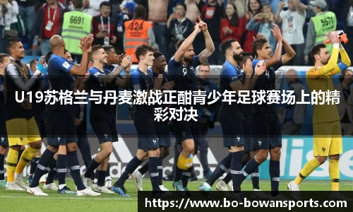 U19苏格兰与丹麦激战正酣青少年足球赛场上的精彩对决