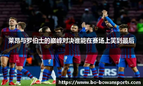莱昂与罗伯士的巅峰对决谁能在赛场上笑到最后
