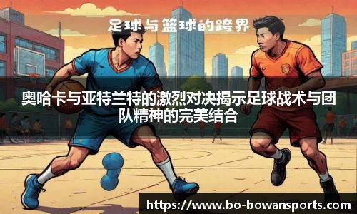 奥哈卡与亚特兰特的激烈对决揭示足球战术与团队精神的完美结合